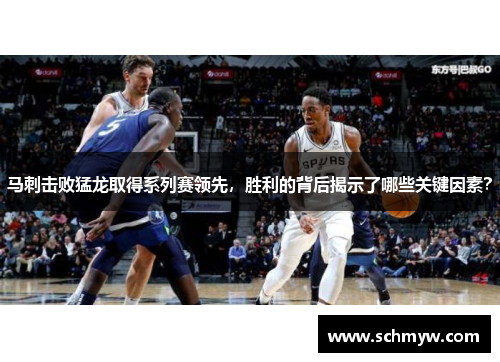 马刺击败猛龙取得系列赛领先，胜利的背后揭示了哪些关键因素？