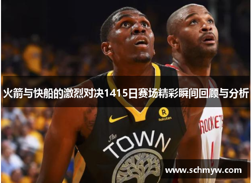 火箭与快船的激烈对决1415日赛场精彩瞬间回顾与分析