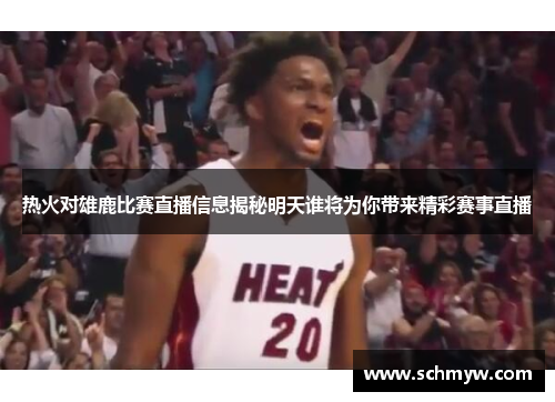 热火对雄鹿比赛直播信息揭秘明天谁将为你带来精彩赛事直播