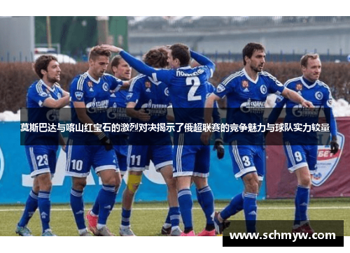 莫斯巴达与喀山红宝石的激烈对决揭示了俄超联赛的竞争魅力与球队实力较量